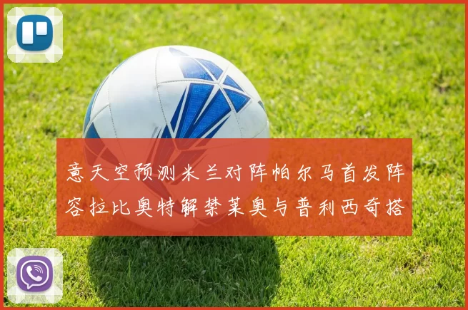 意天空预测米兰对阵帕尔马首发阵容拉比奥特解禁莱奥与普利西奇搭档出战