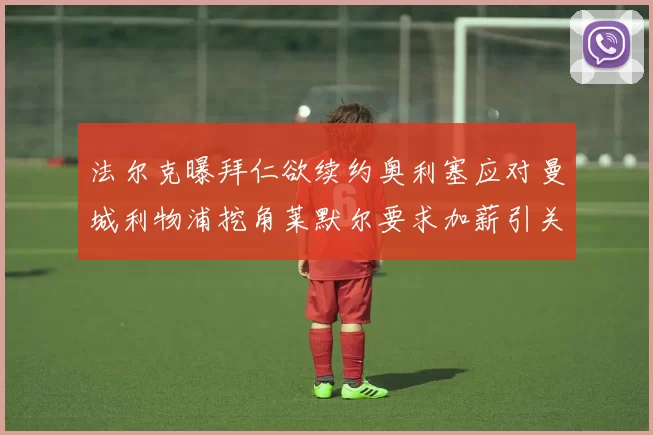 法尔克曝拜仁欲续约奥利塞应对曼城利物浦挖角莱默尔要求加薪引关注