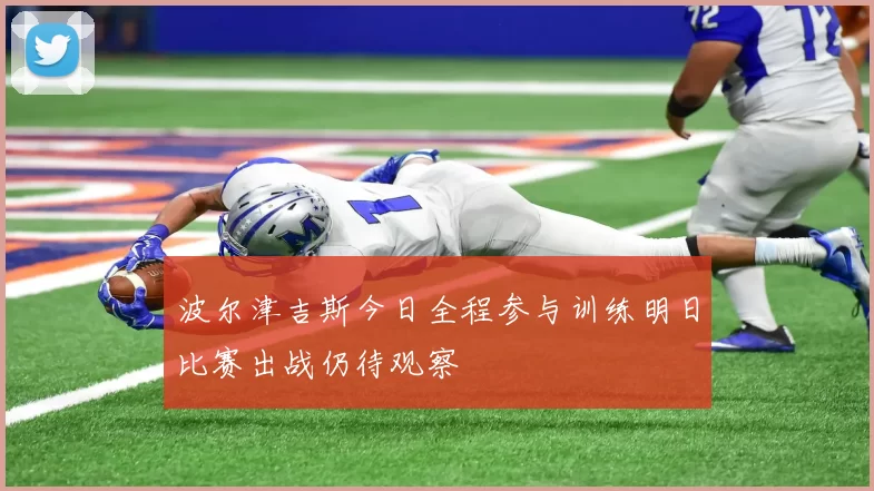 波尔津吉斯今日全程参与训练明日比赛出战仍待观察