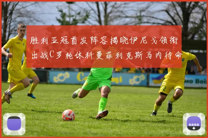 胜利亚冠首发阵容揭晓伊尼戈领衔出战C罗轮休科曼菲利克斯马内待命