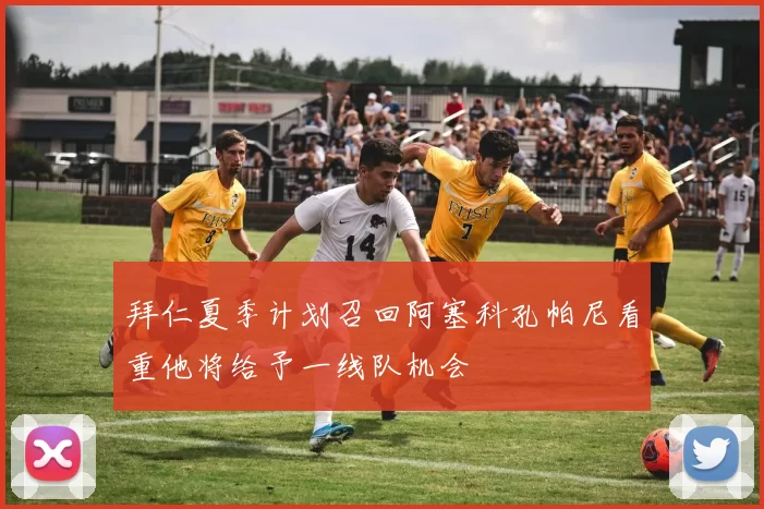 拜仁夏季计划召回阿塞科孔帕尼看重他将给予一线队机会