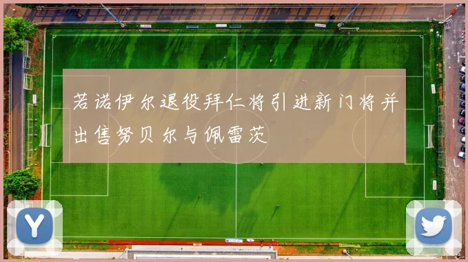 若诺伊尔退役拜仁将引进新门将并出售努贝尔与佩雷茨