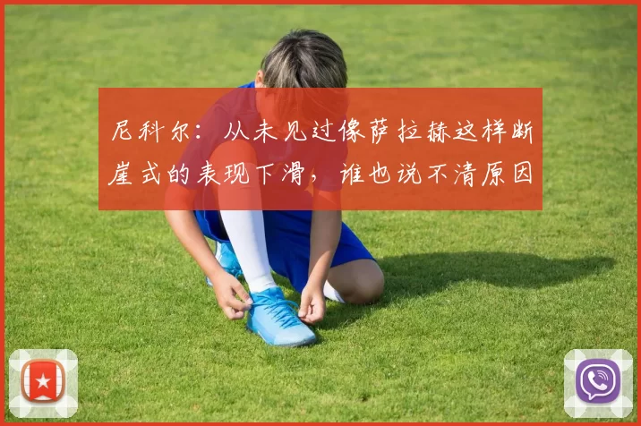 尼科尔：从未见过像萨拉赫这样断崖式的表现下滑，谁也说不清原因