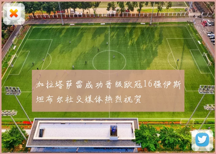 加拉塔萨雷成功晋级欧冠16强伊斯坦布尔社交媒体热烈祝贺