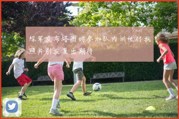 绿军发布塔图姆参加队内训练对抗照片引发复出期待