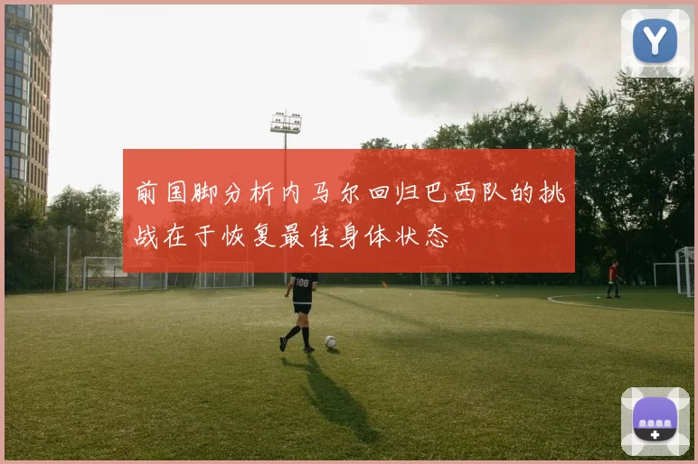 前国脚分析内马尔回归巴西队的挑战在于恢复最佳身体状态