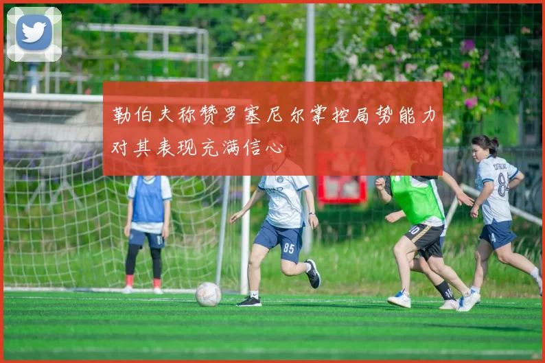 勒伯夫称赞罗塞尼尔掌控局势能力对其表现充满信心
