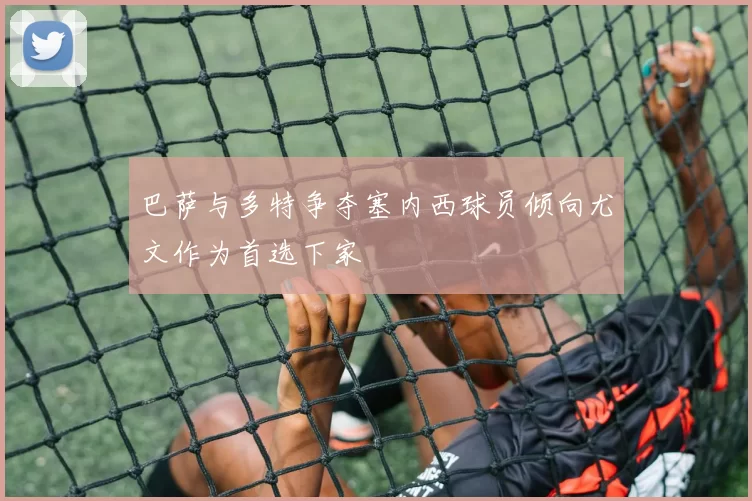巴萨与多特争夺塞内西球员倾向尤文作为首选下家