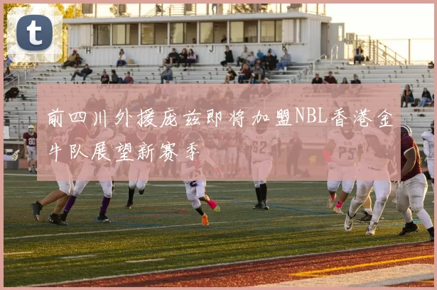 前四川外援庞兹即将加盟NBL香港金牛队展望新赛季