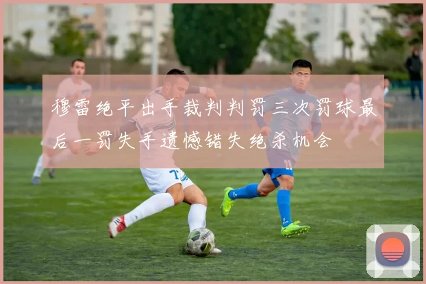 穆雷绝平出手裁判判罚三次罚球最后一罚失手遗憾错失绝杀机会
