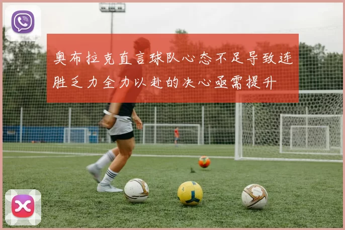 奥布拉克直言球队心态不足导致连胜乏力全力以赴的决心亟需提升