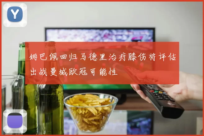 姆巴佩回归马德里治疗膝伤将评估出战曼城欧冠可能性