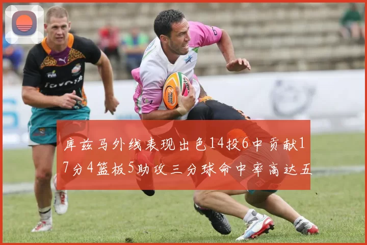 库兹马外线表现出色14投6中贡献17分4篮板5助攻三分球命中率高达五成