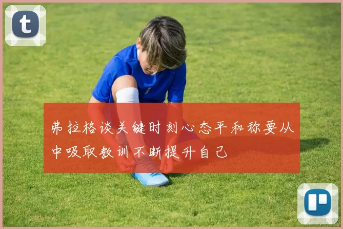 弗拉格谈关键时刻心态平和称要从中吸取教训不断提升自己