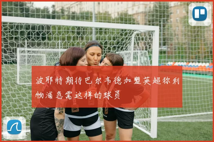 波耶特期待巴尔韦德加盟英超称利物浦急需这样的球员