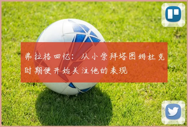 弗拉格回忆：从小崇拜塔图姆杜克时期便开始关注他的表现