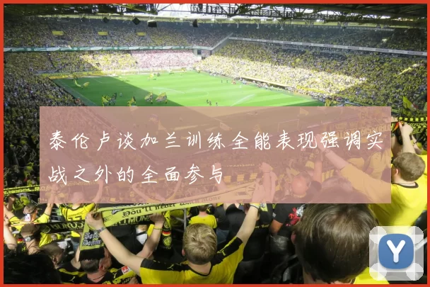 泰伦卢谈加兰训练全能表现强调实战之外的全面参与