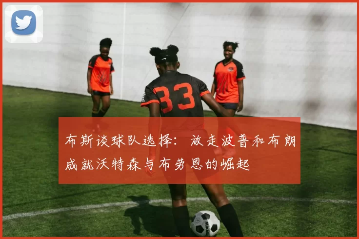 布斯谈球队选择：放走波普和布朗成就沃特森与布劳恩的崛起