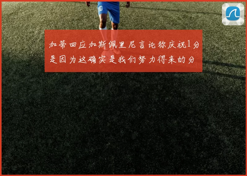 加蒂回应加斯佩里尼言论称庆祝1分是因为这确实是我们努力得来的分数