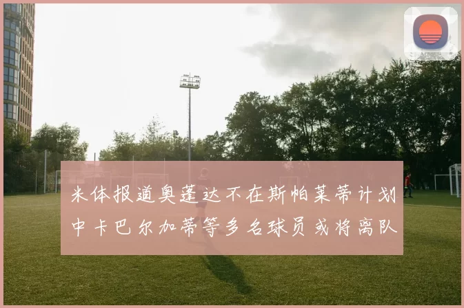 米体报道奥蓬达不在斯帕莱蒂计划中卡巴尔加蒂等多名球员或将离队