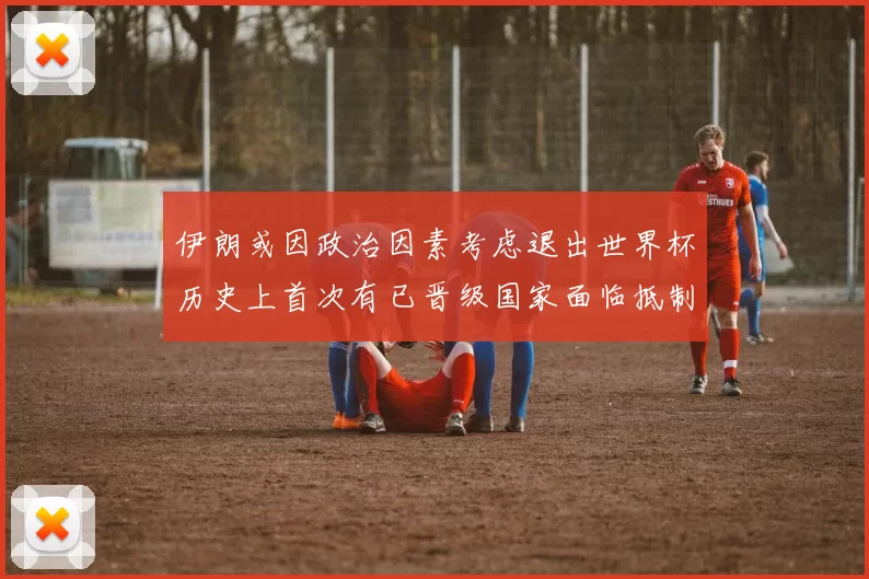 伊朗或因政治因素考虑退出世界杯历史上首次有已晋级国家面临抵制风险