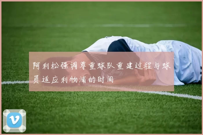 阿利松强调尊重球队重建过程与球员适应利物浦的时间