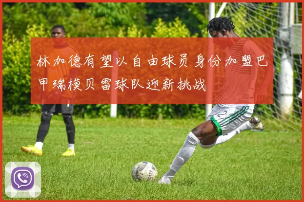 林加德有望以自由球员身份加盟巴甲瑞模贝雷球队迎新挑战