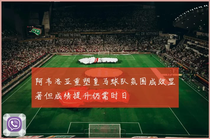阿韦洛亚重塑皇马球队氛围成效显著但成绩提升仍需时日