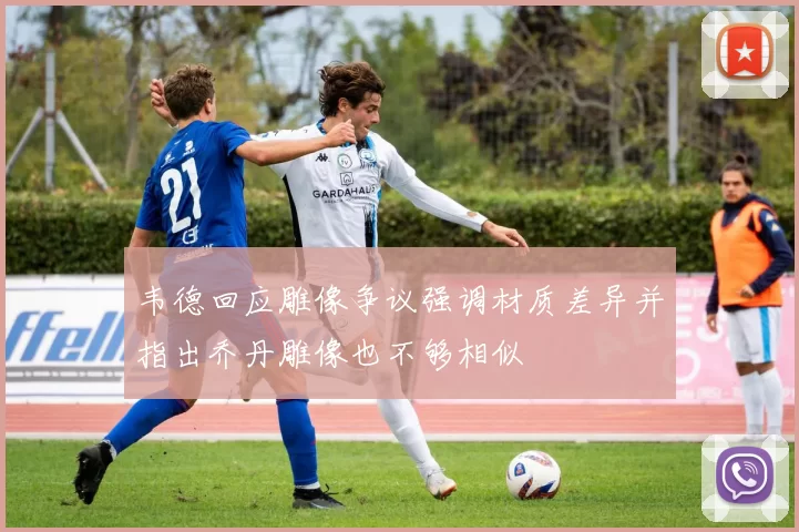 韦德回应雕像争议强调材质差异并指出乔丹雕像也不够相似