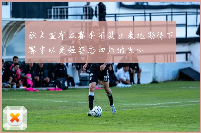 欧文宣布本赛季不复出表达期待下赛季以更强姿态回归的决心