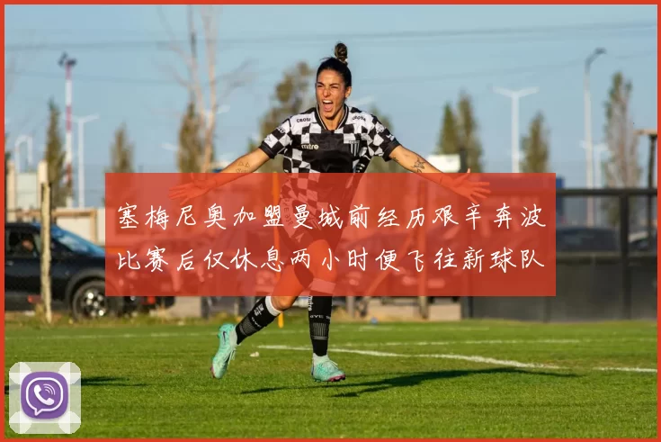 塞梅尼奥加盟曼城前经历艰辛奔波比赛后仅休息两小时便飞往新球队