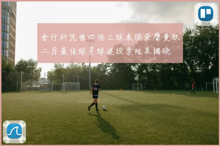 舍什科凭借四场三球表现荣膺曼联二月最佳球员球迷投票结果揭晓